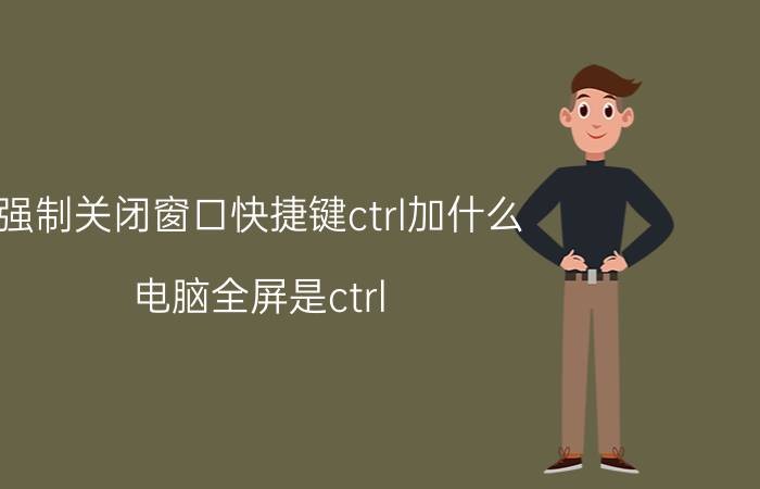 强制关闭窗口快捷键ctrl加什么 电脑全屏是ctrl 哪个键？